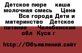 Детское пюре  , каша , молочная смесь  › Цена ­ 15 - Все города Дети и материнство » Детское питание   . Челябинская обл.,Куса г.